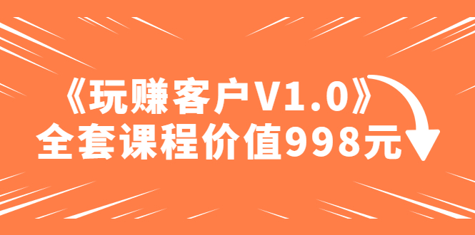 某收费课程《玩赚客户V1.0》全套课程价值998元-魔王知识星球