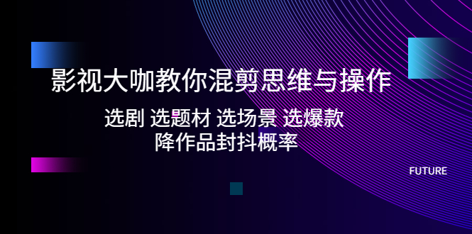 影视大咖教你混剪思维与操作：选剧 选题材 选场景 选爆款 降作品封抖概率-魔王知识星球
