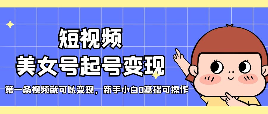 短视频美女号起号变现，第一条视频就可以变现，新手小白0基础可操作-魔王知识星球