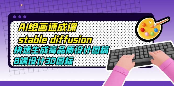 AI绘画速成课stable diffusion，快速生成高品质设计图稿、B端设计3D图标-魔王知识星球