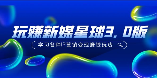 《玩赚新媒星球3.0版》学习各种IP营销变现赚钱玩法（价值498）-魔王知识星球