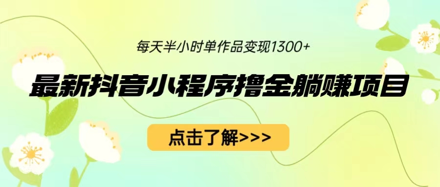 最新抖音小程序撸金躺赚项目，一部手机每天半小时，单个作品变现1300+