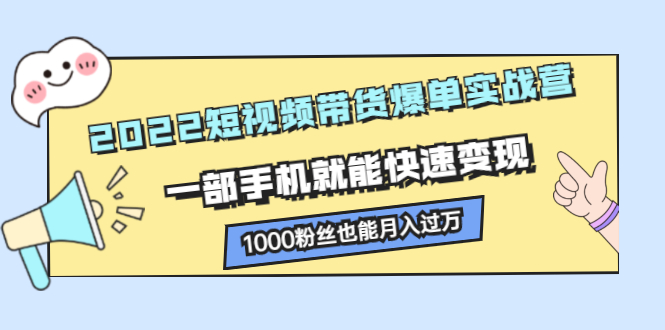 2022短视频带货爆单实战营，一部手机就能快速变现，1000粉丝也能月入过万