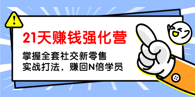 21天赚钱强化营，掌握全套社交新零售实战打法，赚回N倍学员（完结）
