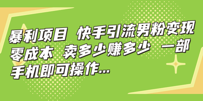 暴利项目，快手引流男粉变现，零成本，卖多少赚多少，一部手机即可操作...