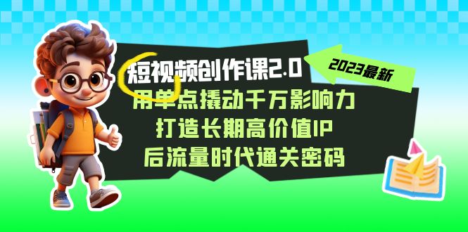 短视频-创作课2.0，用单点撬动千万影响力，打造长期高价值IP 后流量时代...