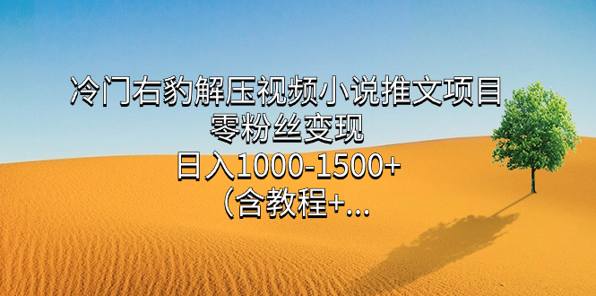 冷门右豹解压视频小说推文项目，零粉丝变现，日入1000-1500+。（含教程+...