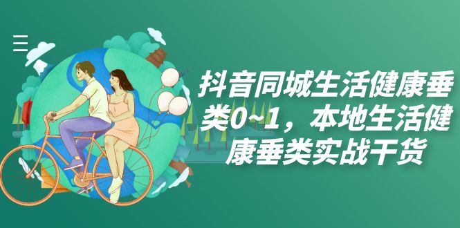 抖音同城生活健康垂类0~1，&amp;#8203;本地生活健康垂类实战干货