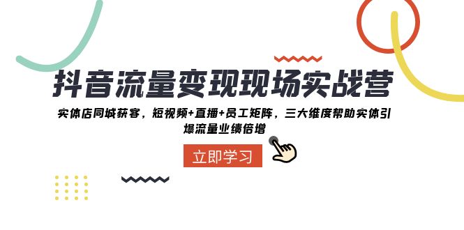 抖音·流量变现现场实战营：实体店同城获客，短视频+直播+员工矩阵 三大...