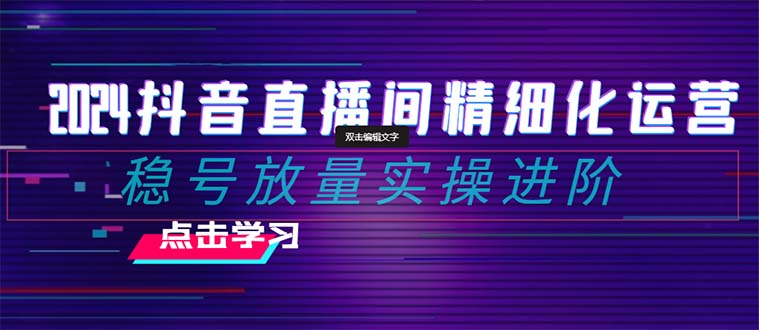2024抖音直播间精细化运营：稳号放量实操进阶 选品/排品/起号/小店随心...
