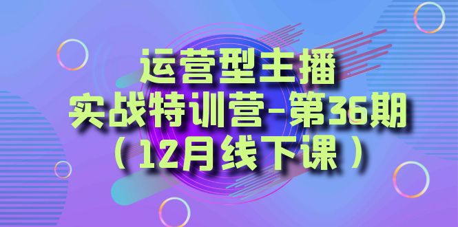 运营型主播·实战特训营-第36期（12月线下课）  从底层逻辑到起号思路，...