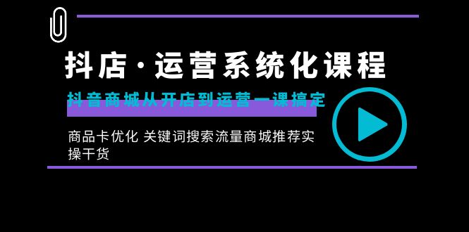 抖店·运营系统化课程：抖音商城从开店到运营一课搞定，商品卡优化 关键...