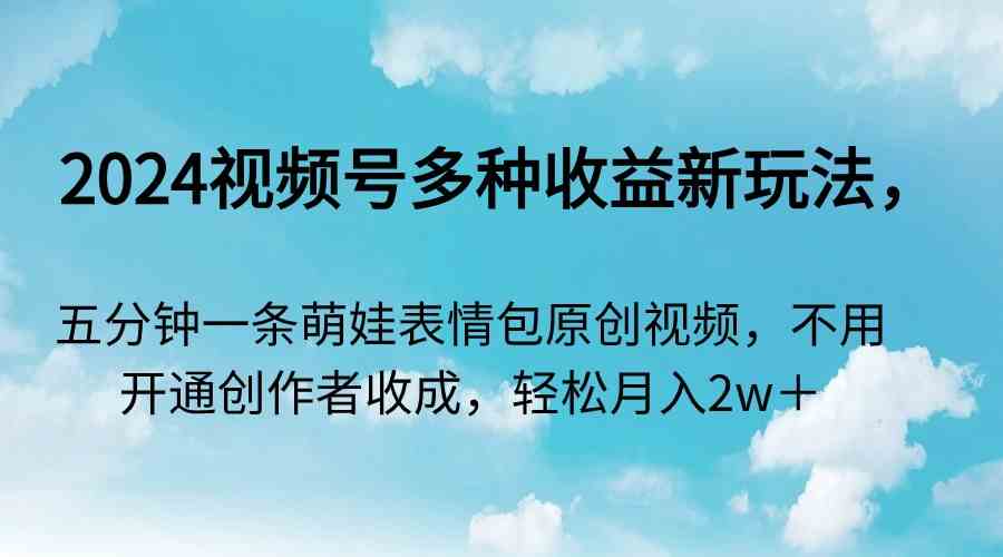 2024视频号多种收益新玩法，五分钟一条萌娃表情包原创视频，不用开通创&#8230;