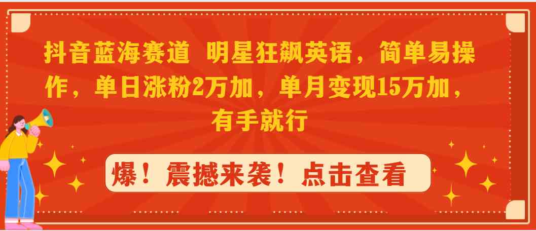 抖音蓝海赛道，明星狂飙英语，简单易操作，单日涨粉2万加，单月变现15万&#8230;