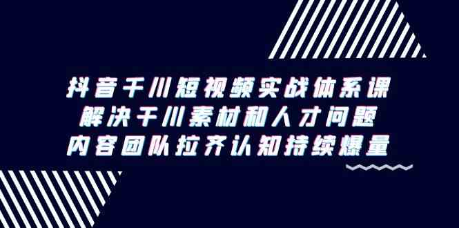 抖音千川短视频实战体系课，解决干川素材和人才问题，内容团队拉齐认知&#8230;