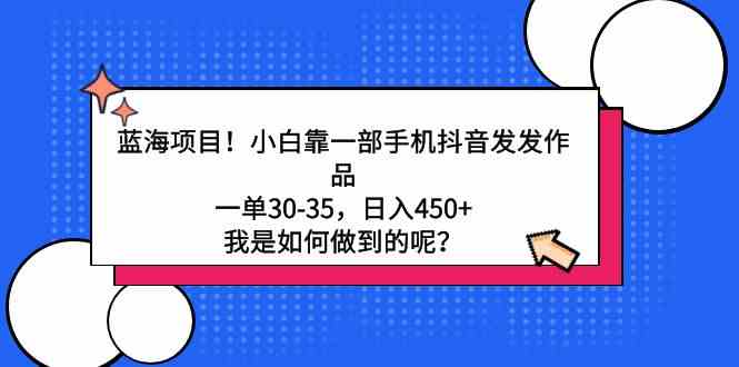 蓝海项目！小白靠一部手机抖音发发作品，一单30-35，日入450+，我是如何&#8230;