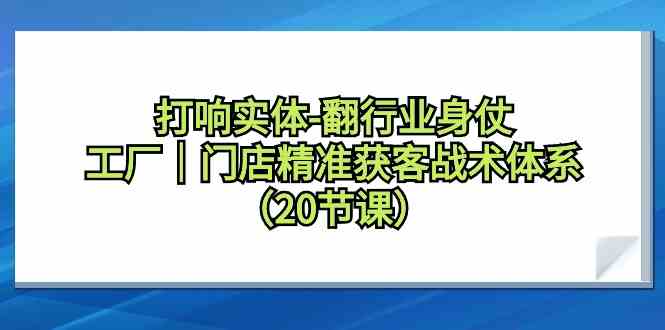 打响实体-翻行业身仗，&#8203;工厂｜门店精准获客战术体系（20节课）