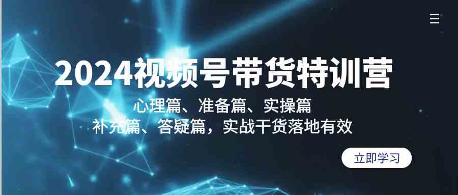2024视频号带货特训营：心理篇、准备篇、实操篇、补充篇、答疑篇，实战&#8230;