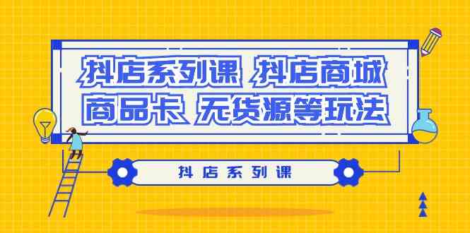 (9231期）抖店系列课，&#8203;抖店商城、商品卡、无货源等玩法