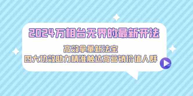 2024万相台无界的最新开法，高效拿量新法宝，四大功效助力精准触达高营&#8230;