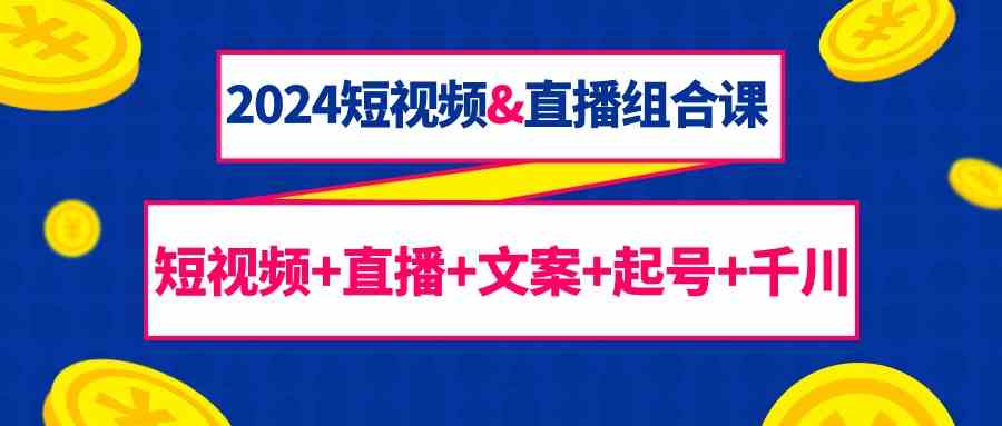 2024短视频&amp;直播组合课：短视频+直播+文案+起号+千川（67节课）