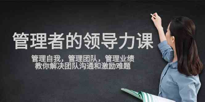 管理者领导力课，管理自我，管理团队，管理业绩，教你解决团队沟通和激&#8230;