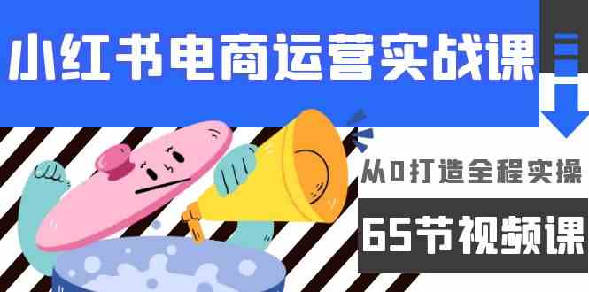 小红书电商运营实战课，&#8203;从0打造全程实操（65节视频课）
