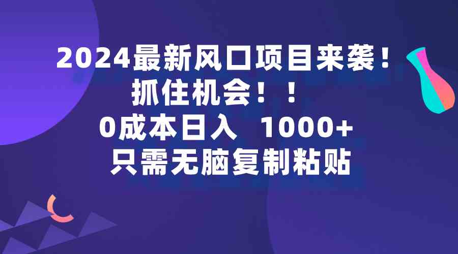 2024最新风口项目来袭，抓住机会，0成本一部手机日入1000+，只需无脑复&#8230;