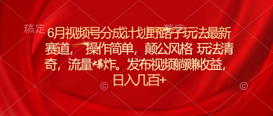 6月视频号分成计划野路子玩法最新赛道操作简单，颠公风格玩法清奇，流&#8230;