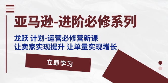 亚马逊-进阶必修系列，龙跃 计划-运营必修营新课，让卖家实现提升 让单&#8230;