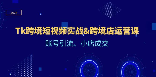 Tk跨境短视频实战&amp;跨境店运营课：账号引流、小店成交