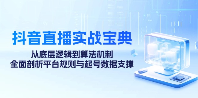 抖音直播实战宝典：从底层逻辑到算法机制，全面剖析平台规则与起号数据&#8230;