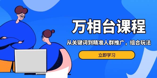 万相台课程：从关键词到精准人群推广，组合玩法高效应对多场景电商营销&#8230;