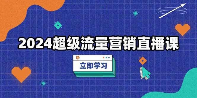 2024超级流量营销直播课，低成本打法，提升流量转化率，案例拆解爆款-魔王知识星球