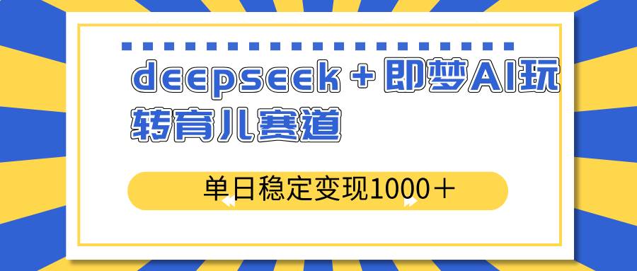 deepseek＋即梦AI玩转育儿赛道，单日稳定变现1000＋育儿赛道-魔王知识星球